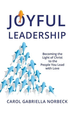 Joyful Leadership: Becoming the Light of Christ to the People You Lead with Love by Norbeck, Carol Gabriella
