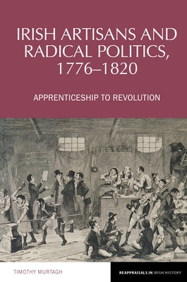Irish Artisans and Radical Politics, 1776-1820: Apprenticeship to Revolution by Murtagh, Timothy