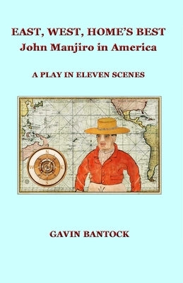 EAST, WEST, HOME'S BEST, John Manjiro in America: A Play in Eleven Scenes, by Gavin Bantock by Bantock, Gavin