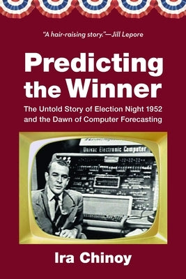 Predicting the Winner: The Untold Story of Election Night 1952 and the Dawn of Computer Forecasting by Chinoy, Ira