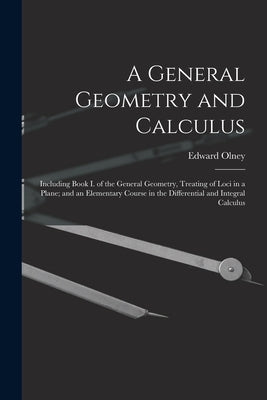 A General Geometry and Calculus: Including Book I. of the General Geometry, Treating of Loci in a Plane; and an Elementary Course in the Differential by Olney, Edward 1827-1887
