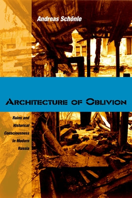 Architecture of Oblivion: Ruins and Historical Consciousness in Modern Russia by Schönle, Andreas