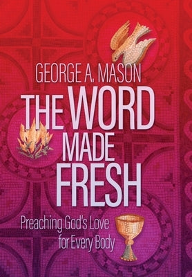 The Word Made Fresh: Preaching God's Love for Every Body by Mason, George A.