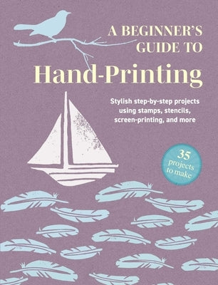 A Beginner's Guide to Hand-Printing: 35 Projects to Make: Stylish Step-By-Step Projects Using Stamps, Stencils, Screen Printing, and More by Cico Books