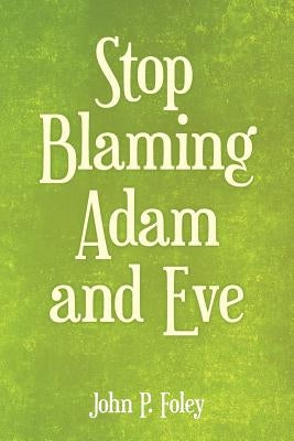 Stop Blaming Adam and Eve by Foley, John P.