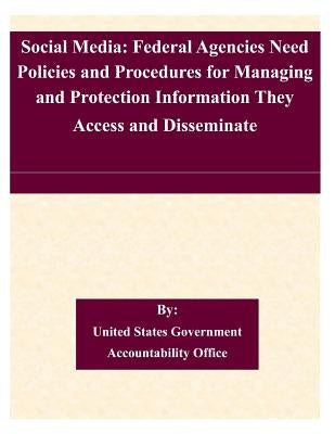 Social Media: Federal Agencies Need Policies and Procedures for Managing and Protection Information They Access and Disseminate by United States Government Accountability