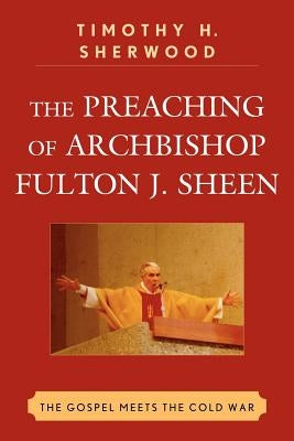 The Preaching of Archbishop Fulton J. Sheen: The Gospel Meets the Cold War by Sherwood, Timothy H.