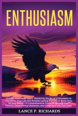 Enthusiasm: Unleash Your Inner Spark: Mastering the Art of Enthusiasm to Transform Your Life and Achieve Lasting Success in Every by Richards, Lance P.