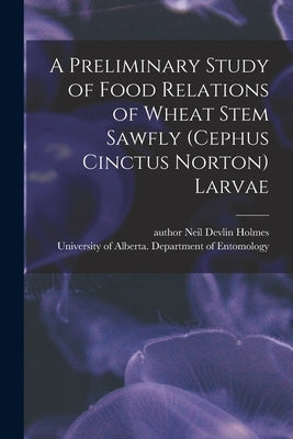 A Preliminary Study of Food Relations of Wheat Stem Sawfly (Cephus Cinctus Norton) Larvae by Holmes, Neil Devlin Author
