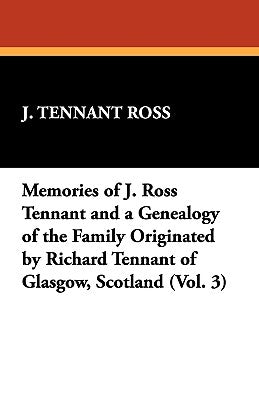 Memories of J. Ross Tennant and a Genealogy of the Family Originated by Richard Tennant of Glasgow, Scotland (Vol. 3) by J. Ross, Tennant
