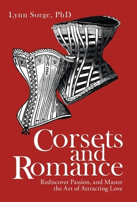 Corsets and Romance: Rediscover Passion, and Master the Art of Attracting Love by Sorge, Lynn