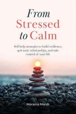 From Stressed to Calm: Self-Help Strategies to Build Resilience, Quit Toxic Relationships, and Take Control of Your Life by Marsh, Marama