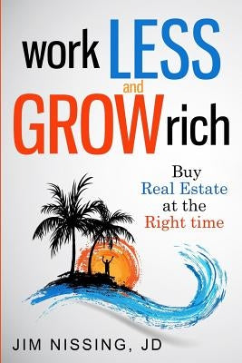 Work Less and Grow Rich: Buy Real Estate at the Right Time by Nissing Jd, Jim