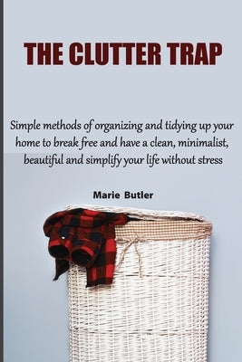 The Clutter Trap: Simple methods of organizing and tidying up your home to break free and have a clean, minimalist, beautiful and simpli by Butler, Marie