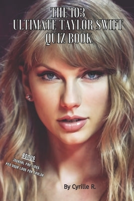 The 103 Taylor Swift Ultimate Quiz Book: 103 Questions to Challenge Your Knowledge of Taylor Swift, This Legend and Exceptionally Accomplished Musicia by R, Cyrille
