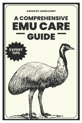 A Comprehensive Emu Care Guide: Your Complete Guide to Raising Healthy, and Happy Emus: Expert insights on Diet, Housing, Breeding, Health and Daily M by Carey, Jason