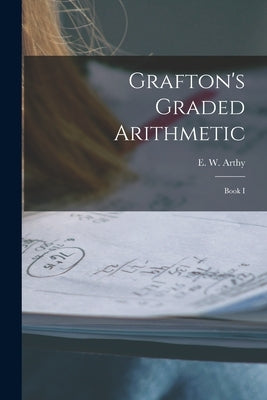 Grafton's Graded Arithmetic [microform]: Book I by Arthy, E. W. (Edward Westhead) B. 1873