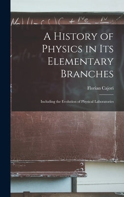 A History of Physics in Its Elementary Branches: Including the Evolution of Physical Laboratories by Cajori, Florian