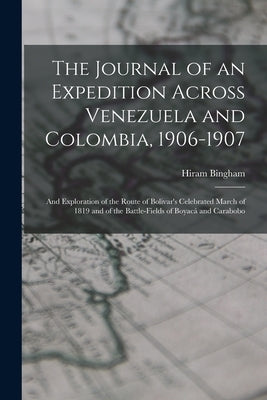 The Journal of an Expedition Across Venezuela and Colombia, 1906-1907: And Exploration of the Route of Bolivar's Celebrated March of 1819 and of the B by Bingham, Hiram