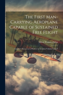 The First Man-carrying Aeroplane Capable of Sustained Free Flight: Langley's Success as a Pioneer in Aviation Volume Copy I by Zahm, Albert Francis