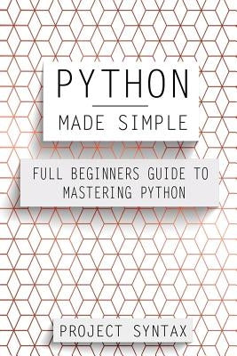 Python Made Simple: Full Beginners Guide To Mastering Python by Syntax, Project