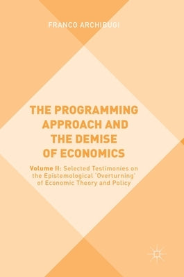 The Programming Approach and the Demise of Economics: Volume II: Selected Testimonies on the Epistemological 'Overturning' of Economic Theory and Poli by Archibugi, Franco