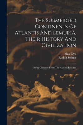 The Submerged Continents Of Atlantis And Lemuria, Their History And Civilization: Being Chapters From The Akashic Records by Steiner, Rudolf