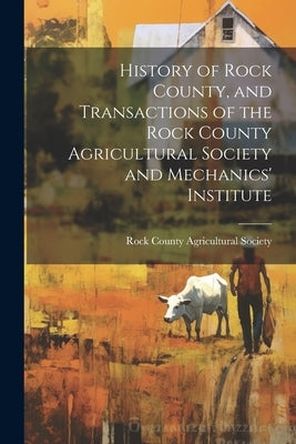 History of Rock County, and Transactions of the Rock County Agricultural Society and Mechanics' Institute by Rock County Agricultural Society
