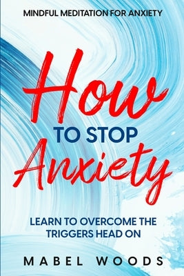Mindful Meditation For Anxiety: How To Stop Anxiety - Learn To Overcome The Triggers Head On by Woods, Mabel