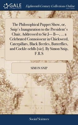 The Philosophical Puppet Show, or, Snip's Inauguration to the President's Chair, Addressed to Sir J--- B---, ... a Celebrated Connoisseur in Chickweed by Snip, Simon