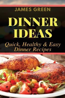 Dinner Ideas: Quick, Healthy & Easy Dinner Recipes (Ideas What to Cook for Dinner) by Green, James