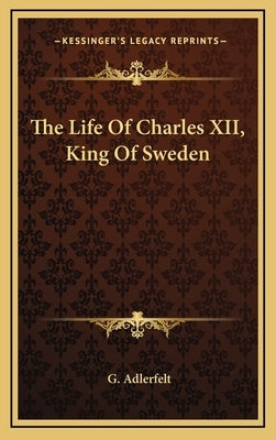 The Life Of Charles XII, King Of Sweden by Adlerfelt, G.