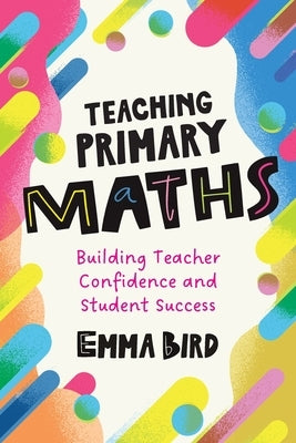 Teaching Primary Maths: Building Teacher Confidence and Student Success by Bird, Emma