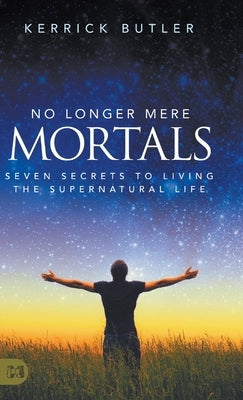 No Longer Mere Mortals: Seven Secrets to Living the Supernatural Life by Butler, Kerrick