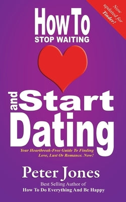 How To Stop Waiting And Start Dating: Your Heartbreak-Free Guide To Finding Love, Lust Or Romance NOW! by Jones, Peter