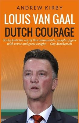Louis van Gaal: Dutch Courage by Kirby, Andrew J.
