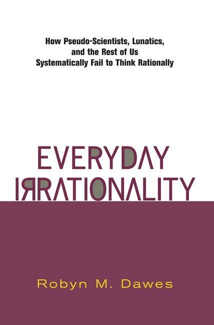 Everyday Irrationality: How Pseudo- Scientists, Lunatics, and the Rest of Us Systematically Fail to Think Rationally by Dawes, Robyn