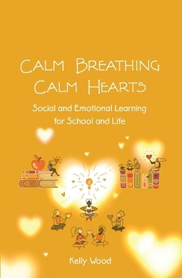 Calm Breathing Calm Hearts: Social and Emotional Learning for School and Life by Wood, Kelly