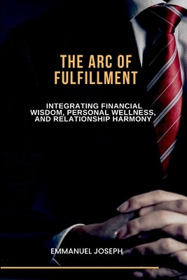 The Arc of Fulfillment, Integrating Financial Wisdom, Personal Wellness, and Relationship Harmony by Joseph, Emmanuel