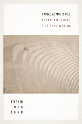 Racial Asymmetries: Asian American Fictional Worlds by Sohn, Stephen Hong
