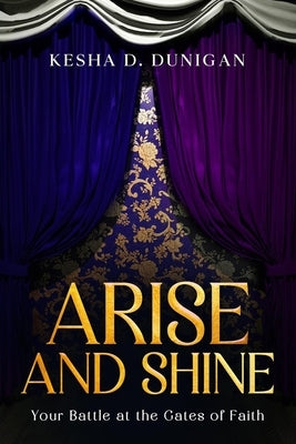 Arise and Shine: Your Destiny Battle at the Gate of Faith by Dunigan, Kesha D.
