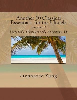 Another 10 Classical Essentials for the Ukulele: Volume 2 by Yung, Stephanie