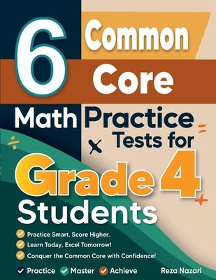 6 Common Core Grade 4 Math Practice Tests: A Complete Guide to Building Math Mastery and Excelling on the Common Core Test by Nazari, Reza