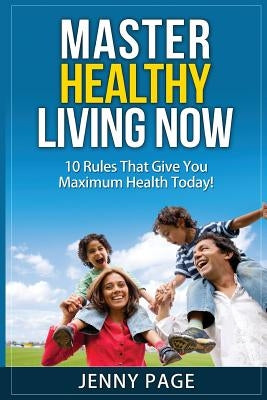 Master Healthy Living Now: 10 Rules That Give You Maximum Health Today! by Page, Jenny