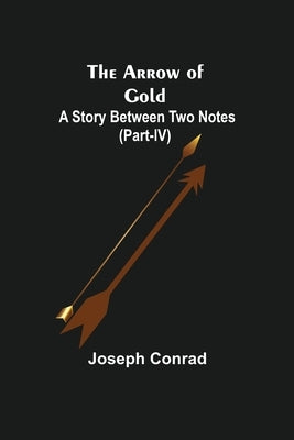 The Arrow of Gold: A Story Between Two Notes (Part-IV) by Conrad, Joseph