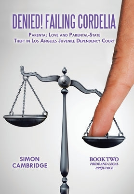 Denied! Failing Cordelia: Parental Love and Parental-State Theft in Los Angeles Juvenile Dependency Court: Book Two: Pride and Legal Prejudice by Cambridge, Simon