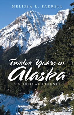Twelve Years in Alaska: A Spiritual Journey by Farrell, Melissa L.