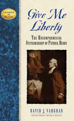Give Me Liberty: The Uncompromising Statesmanship of Patrick Henry by Vaughan, David J.
