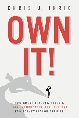 Own It!: How Great Leaders Build A 'Take Responsibility' Culture For Breakthrough Results by Ihrig, Chris J.
