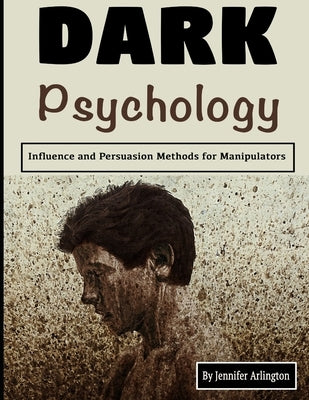 Dark Psychology: Influence and Persuasion Methods for Manipulators by Arlington, Jennifer